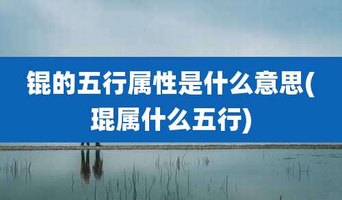 锟的五行属性是什么意思(琨属什么五行)