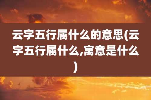云字五行属什么的意思(云字五行属什么,寓意是什么)