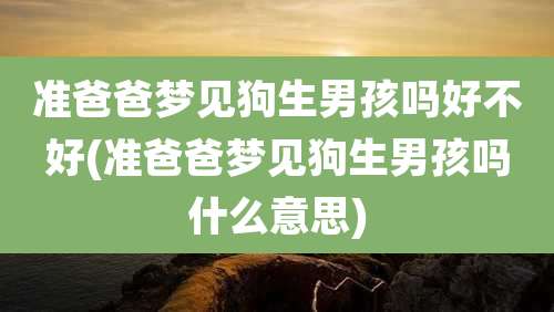 准爸爸梦见狗生男孩吗好不好(准爸爸梦见狗生男孩吗什么意思)
