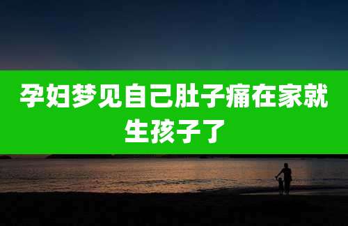 孕妇梦见自己肚子痛在家就生孩子了