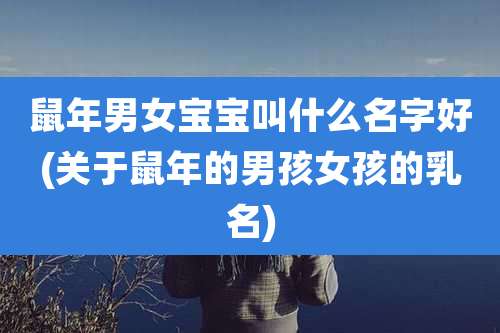 鼠年男女宝宝叫什么名字好(关于鼠年的男孩女孩的乳名)