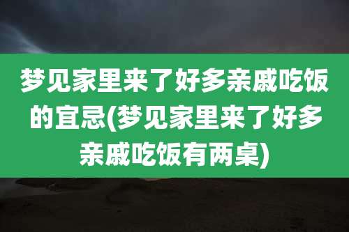 梦见家里来了好多亲戚吃饭的宜忌(梦见家里来了好多亲戚吃饭有两桌)