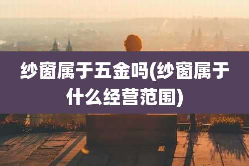 纱窗属于五金吗(纱窗属于什么经营范围)