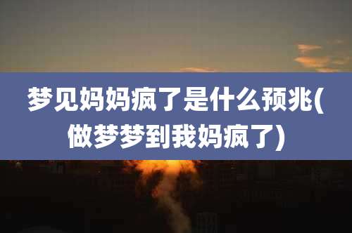 梦见妈妈疯了是什么预兆(做梦梦到我妈疯了)