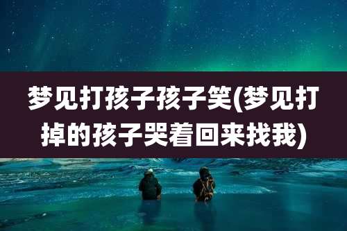 梦见打孩子孩子笑(梦见打掉的孩子哭着回来找我)