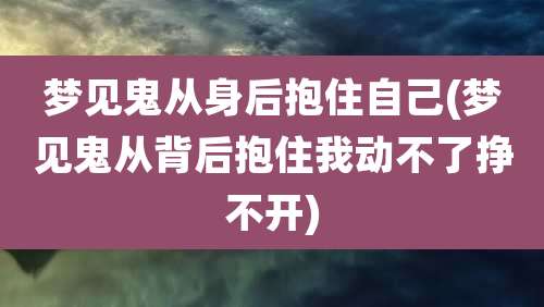 梦见鬼从身后抱住自己(梦见鬼从背后抱住我动不了挣不开)