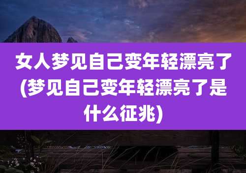 女人梦见自己变年轻漂亮了(梦见自己变年轻漂亮了是什么征兆)
