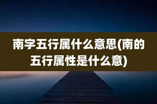 南字五行属什么意思(南的五行属性是什么意)
