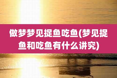 做梦梦见捉鱼吃鱼(梦见捉鱼和吃鱼有什么讲究)