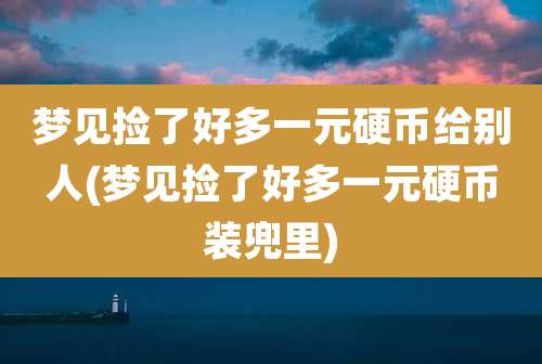 梦见捡了好多一元硬币给别人(梦见捡了好多一元硬币装兜里)
