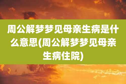 周公解梦梦见母亲生病是什么意思(周公解梦梦见母亲生病住院)