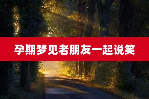 孕期梦见老朋友一起说笑