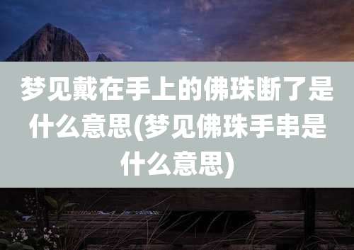 梦见戴在手上的佛珠断了是什么意思(梦见佛珠手串是什么意思)