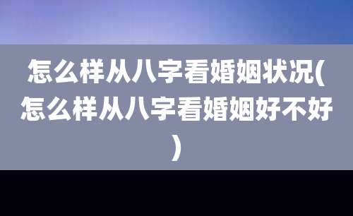 怎么样从八字看婚姻状况(怎么样从八字看婚姻好不好)