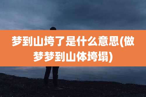 梦到山垮了是什么意思(做梦梦到山体垮塌)