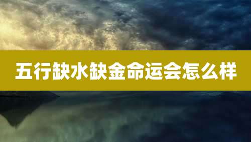 五行缺水缺金命运会怎么样