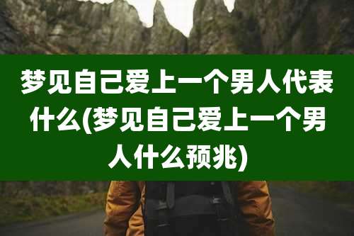 梦见自己爱上一个男人代表什么(梦见自己爱上一个男人什么预兆)