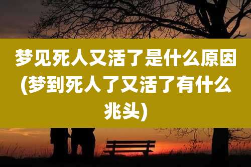 梦见死人又活了是什么原因(梦到死人了又活了有什么兆头)
