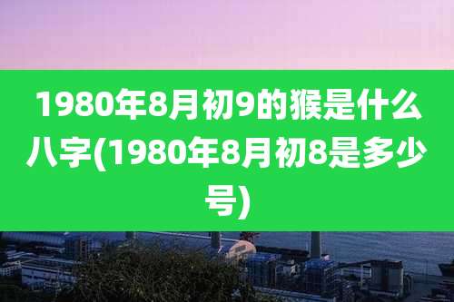 1980年8月初9的猴是什么八字(1980年8月初8是多少号)