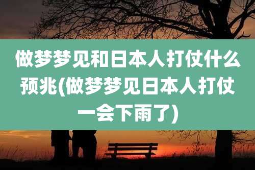 做梦梦见和日本人打仗什么预兆(做梦梦见日本人打仗一会下雨了)