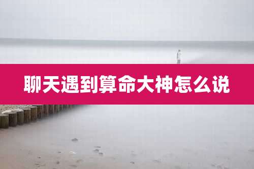 聊天遇到算命大神怎么说