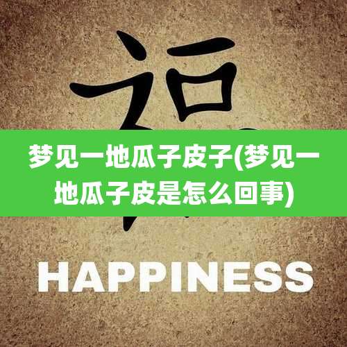 梦见一地瓜子皮子(梦见一地瓜子皮是怎么回事)