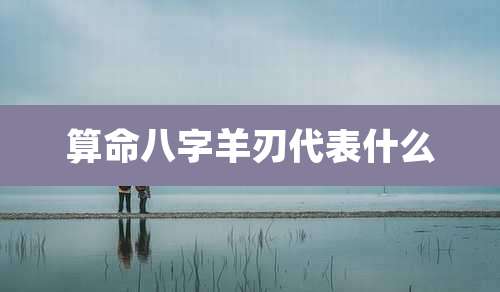 算命八字羊刃代表什么