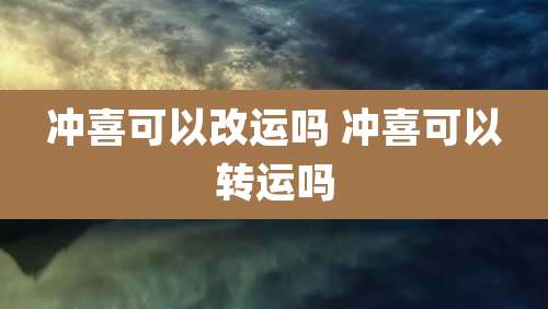 冲喜可以改运吗 冲喜可以转运吗