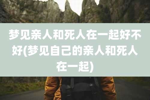 梦见亲人和死人在一起好不好(梦见自己的亲人和死人在一起)