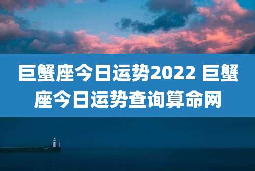 巨蟹座今日运势2022 巨蟹座今日运势查询算命网