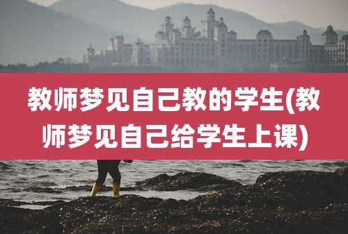 教师梦见自己教的学生(教师梦见自己给学生上课)