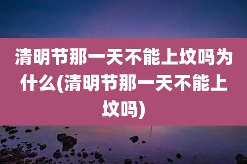 清明节那一天不能上坟吗为什么(清明节那一天不能上坟吗)