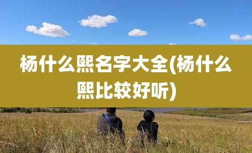 杨什么熙名字大全(杨什么熙比较好听)