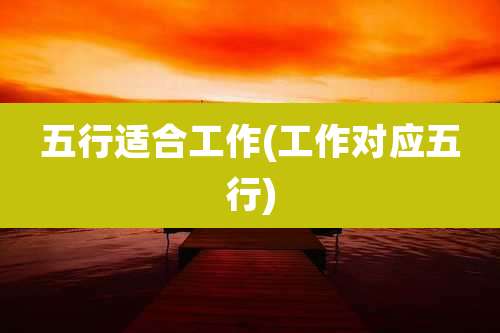 五行适合工作(工作对应五行)
