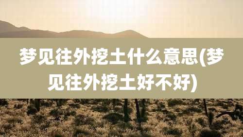 梦见往外挖土什么意思(梦见往外挖土好不好)