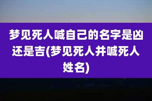 梦见死人喊自己的名字是凶还是吉(梦见死人并喊死人姓名)