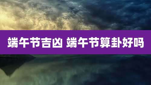 端午节吉凶 端午节算卦好吗