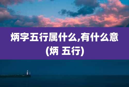 炳字五行属什么,有什么意(炳 五行)