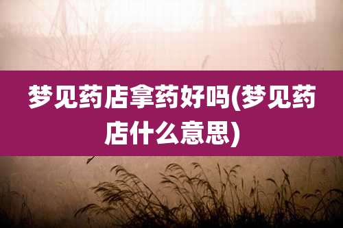梦见药店拿药好吗(梦见药店什么意思)