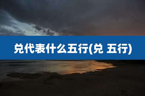 兑代表什么五行(兑 五行)