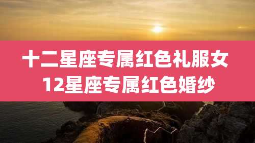 十二星座专属红色礼服女 12星座专属红色婚纱