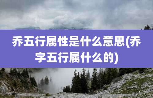 乔五行属性是什么意思(乔字五行属什么的)