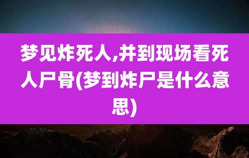梦见炸死人,并到现场看死人尸骨(梦到炸尸是什么意思)