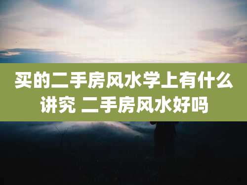 买的二手房风水学上有什么讲究 二手房风水好吗