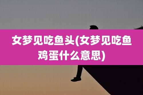 女梦见吃鱼头(女梦见吃鱼鸡蛋什么意思)