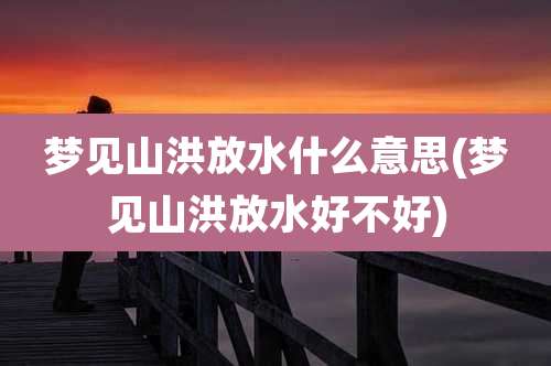 梦见山洪放水什么意思(梦见山洪放水好不好)