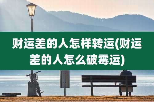财运差的人怎样转运(财运差的人怎么破霉运)