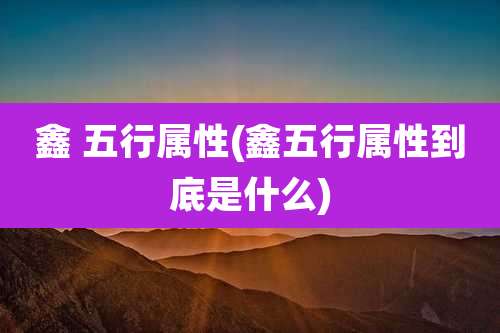 鑫 五行属性(鑫五行属性到底是什么)
