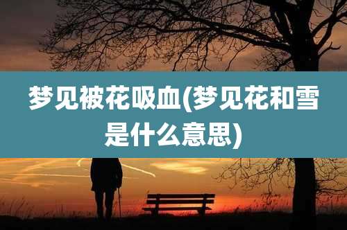梦见被花吸血(梦见花和雪是什么意思)