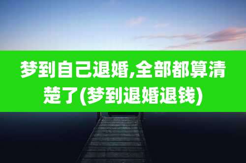 梦到自己退婚,全部都算清楚了(梦到退婚退钱)